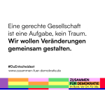 Plakatmotive Zusammen für Demokratie: Eine gerechte Gesellschaft ist eine Aufgabe, kein Traum. Wir wollen Veränderungen gemeinsam gestalten.